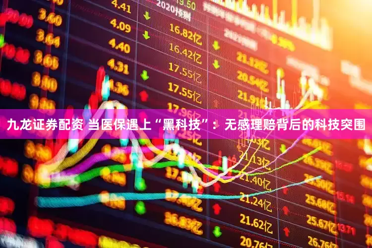 九龙证券配资 当医保遇上“黑科技”：无感理赔背后的科技突围