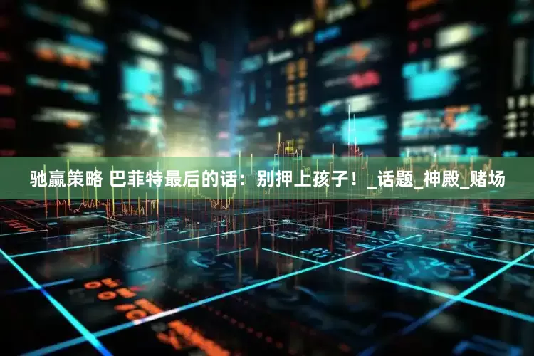 驰赢策略 巴菲特最后的话：别押上孩子！_话题_神殿_赌场
