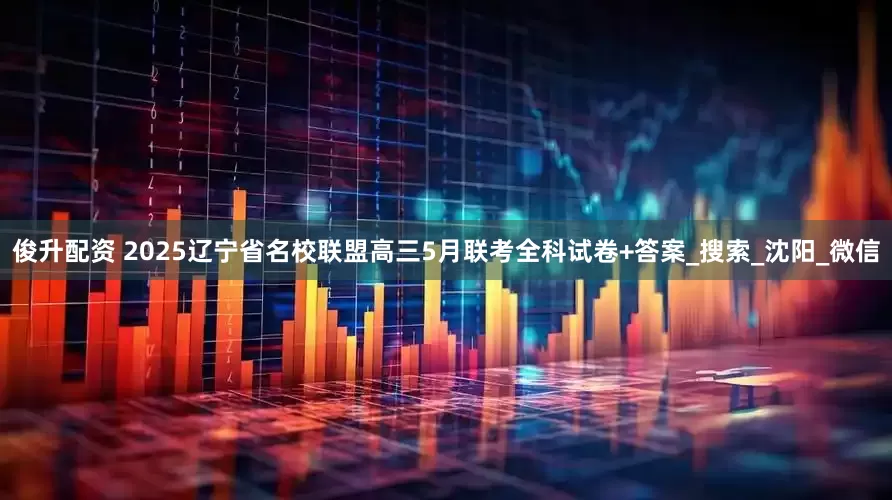 俊升配资 2025辽宁省名校联盟高三5月联考全科试卷+答案_搜索_沈阳_微信
