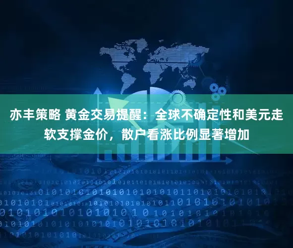 亦丰策略 黄金交易提醒：全球不确定性和美元走软支撑金价，散户看涨比例显著增加