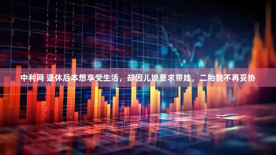 中利网 退休后本想享受生活，却因儿媳要求带娃，二胎我不再妥协