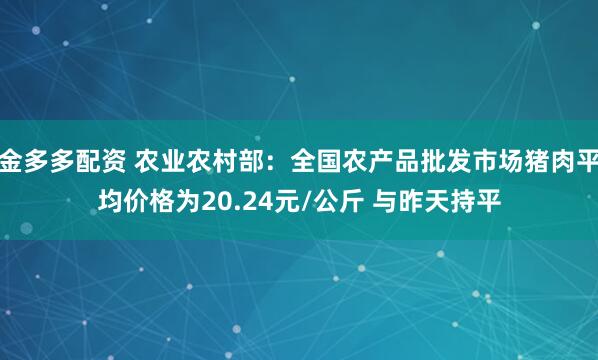 金多多配资 农业农村部：全国农产品批发市场猪肉平均价格为20.24元/公斤 与昨天持平