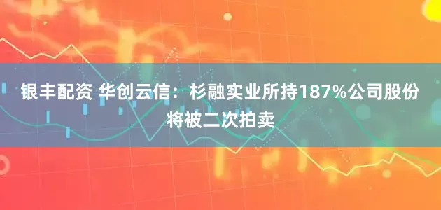 银丰配资 华创云信：杉融实业所持187%公司股份将被二次拍卖