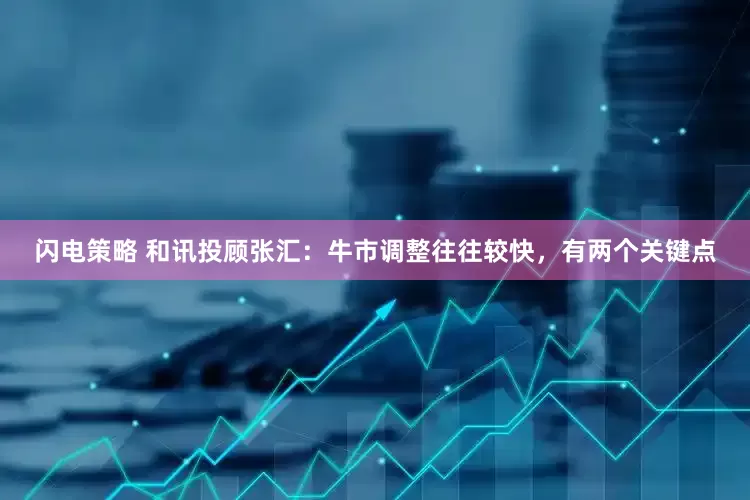 闪电策略 和讯投顾张汇：牛市调整往往较快，有两个关键点