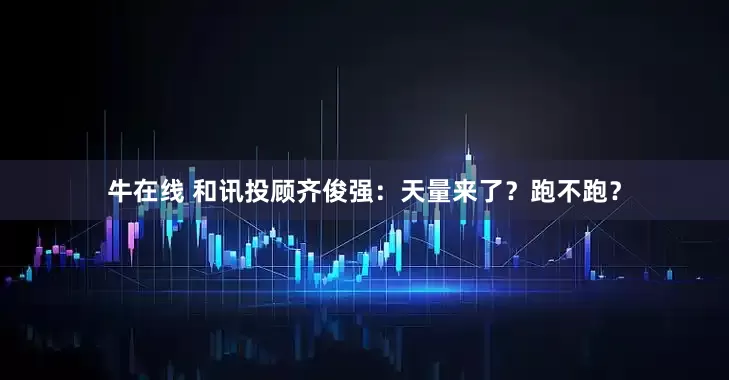 牛在线 和讯投顾齐俊强：天量来了？跑不跑？