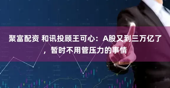 聚富配资 和讯投顾王可心：A股又到三万亿了，暂时不用管压力的事情